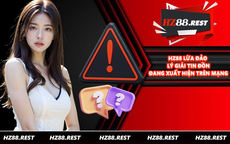 HZ88 Lừa Đảo - Lý Giải Tin Đồn Đang Xuất Hiện Trên Mạng