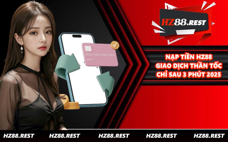 Nạp Tiền HZ88 - Giao Dịch Thần Tốc Chỉ Sau 3 Phút 2025
