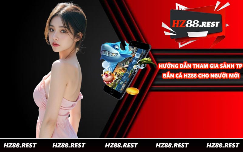 Hướng dẫn tham gia sảnh TP bắn cá HZ88 cho người mới
