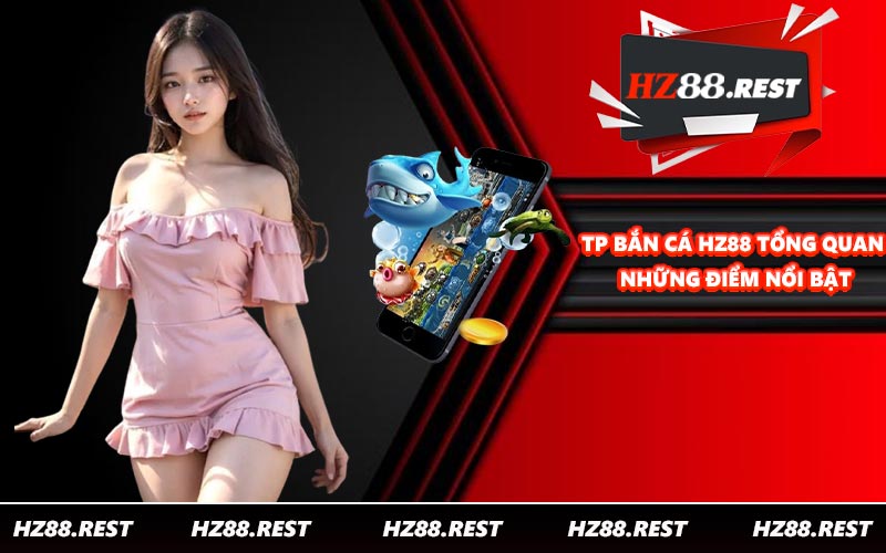 TP bắn cá HZ88 tổng quan những điểm nổi bật
